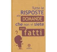 Tutte le risposte alle domande che non vi siete mai fatti