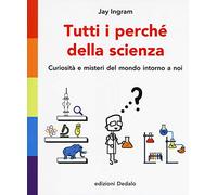 Tutti i perché della scienza. Curiosità e misteri del mondo intorno a noi