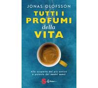 Tutti i profumi della vita. Alla scoperta del più antico e potente dei nostri sensi