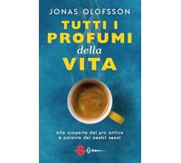 Tutti i profumi della vita. Alla scoperta del più antico e potente dei nostri sensi