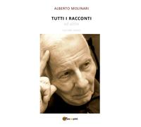 TUTTI I RACCONTI ed altro - Volume Primo , Alberto Molinari, 2019, Youcanprint