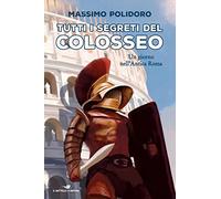 Tutti i segreti del Colosseo. Un giorno nell'antica Roma