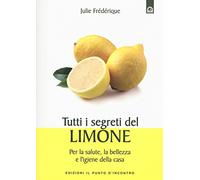 Tutti i segreti del limone. Per la salute, la bellezza e l'igiene della casa