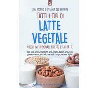 Tutti i tipi di latte vegetale. Valori nutrizionali, ricette e fai da te