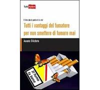 Tutti i vantaggi del fumatore per non smettere di fumare mai. Il libro che ti cambierà la vita!