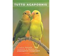 Tutto Agapornis: Il nuovo manuale completo in italiano sui Pappagallini Inseparabili