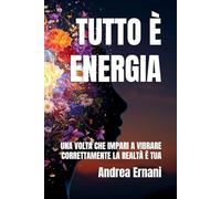 TUTTO È ENERGIA: UNA VOLTA CHE IMPARI A VIBRARE CORRETTAMENTE LA REALTÀ È TUA