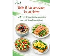 Tutto il tuo benessere in un piatto: 200 ricette sane, facili e buonissime per sentirti meglio ogni giorno