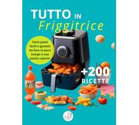 Tutto in friggitrice: +200 ricette da fare in poco tempo e con poche calorie