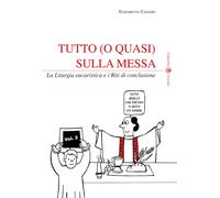 Tutto (o quasi) sulla messa. La liturgia eucaristica e i riti di conclusio...