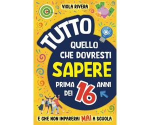 Tutto Quello che Dovresti Sapere Prima dei 16 Anni e che Non Imparerai Mai a Scuola: Come essere indipendenti, curare la propria immagine, guadagnare e gestire i soldi, trovare veri amici e non solo