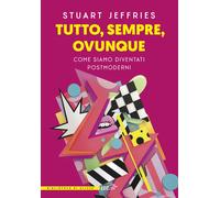Tutto, sempre, ovunque. Come siamo diventati postmoderni - Jeffries Stuart