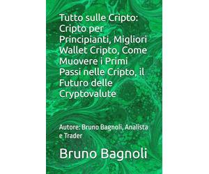 Tutto sulle Cripto: Cripto per Principianti, Migliori Wallet Cripto, Come Muovere i Primi Passi nelle Cripto, il Futuro delle Cryptovalute: Autore: Bruno Bagnoli, Analista e Trader