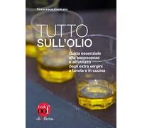 Tutto sull'olio. Guida essenziale alla conoscenza e all’utilizzo degli extra vergini a tavola e in cucina
