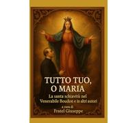 TUTTO TUO, O MARIA - La Santa Schiavitù nel Venerabile Boudon e in altri autori