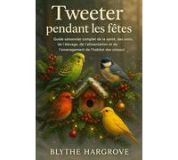 Tweeter pendant les fêtes: Guide saisonnier complet de la santé, des soins, de l'élevage, de l'alimentation et de l'aménagement de l'habitat des oiseaux