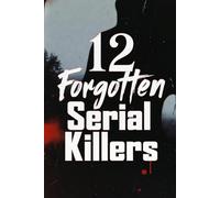 Twelve Forgotten Serial Killers: The Shocking True Stories of History's Most Overlooked and Evil Serial Killers