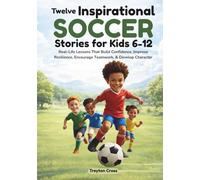 Twelve Inspirational Soccer Stories for Kids 6-12: Real-Life Lessons That Build Confidence, Improve Resilience, Encourage Teamwork, & Develop Character