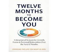 TWELVE MONTHS TO BECOME YOU: A Structured System for Growth, Focus & Personal Reinvention Over the Next 12 Months. CHOOSING THE LIFE YOU WANT IN 2026..