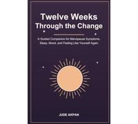 Twelve Weeks Through the Change: A Guided Companion for Menopause Symptoms, Sleep, Mood, and Feeling Like Yourself Again