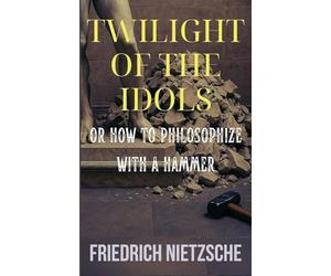 Twilight of the Idols by Friedrich Nietzsche (Annotated with Author Bio and Published by Polis & Praxis Classics)