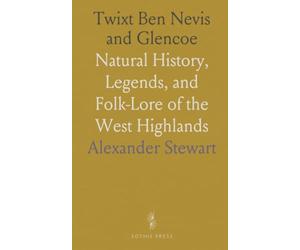 Twixt Ben Nevis and Glencoe: Natural History, Legends, and Folk-Lore of the West Highlands