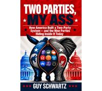 TWO PARTIES, MY ASS!: How America Built a Two-Party System - and the Nine Parties Hiding Inside It Today