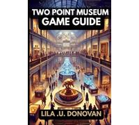 TWO POINT MUSEUM GAME GUIDE: Winning Strategies, Hidden Secrets, Unlocking Achievements and Pro Tips for a Thriving Exhibition Empire