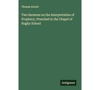 Two Sermons on the Interpretation of Prophecy, Preached in the Chapel of Rugby School