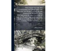 Two Visits to the Tea Countries of China and the British Tea Plantations in the Himalaya; With a ... Full Description of the Culture of the Tea Plant, the Agriculture, Horticulture, and Botany of China. Third Edition, Etc