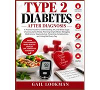 TYPE 2 DIABETES AFTER DIAGNOSIS: A Practical Guide to Understanding A1C and Blood Sugar, Choosing Carbs Wisely, Planning Simple Meals, Managing ... Complications, and Living Well Every Day