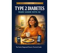 Type 2 Diabetes Care Made Easier with AI: The Newly Diagnosed Person's Practical Guide - AI Prompts, Blood Sugar Trackers, Simple Meal Plans, Checklists, and Time-Saving Health Tools...