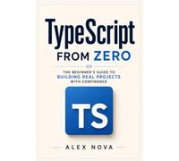 TypeScript From Zero: The Beginner’s Guide to Building Real Projects with Confidence