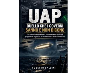 UAP - Quello che i Governi Sanno e Non Dicono: Documenti declassificati, testimonianze militari, programmi segreti e la svolta storica della Disclosure: la verità sui Fenomeni Anomali Non Identificati