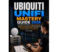 Ubiquiti UniFi Mastery Guide 2026: The Complete User Manual for Installing, Configuring, Managing, Securing, and Scaling UniFi Networks with VLANs, ... Switching, and Advanced troubleshooting