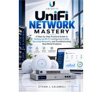 Ubiquiti UniFi Network Mastery: A Step-by-Step Practical Guide to Setting Up Wi-Fi, Configuring VLANs, Securing Networks, and Troubleshooting Real-World Problems