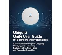 Ubiquiti UniFi User Guide for Beginners and Professionals: A Practical Walkthrough for Designing, Deploying, and Maintaining Scalable Networks at Home and Across Business Sites