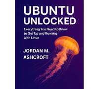 UBUNTU UNLOCKED: Everything You Need to Know to Get Up and Running with Linux