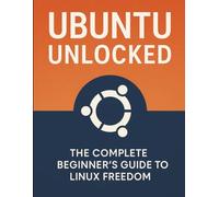 Ubuntu Unlocked: The Complete Beginner’s Guide to Linux Freedom