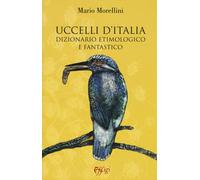 Uccelli d'Italia. Dizionario etimologico e fantastico - Morellini Mario