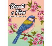 Uccelli e Fiori Libro Da Colorare: 50 illustrazioni di uccelli e fiori per rilassarsi, ridurre lo stress e riscoprire la creatività