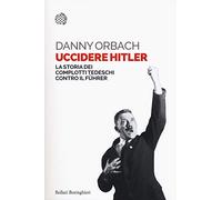 Uccidere Hitler. La storia dei complotti tedeschi contro il Führer