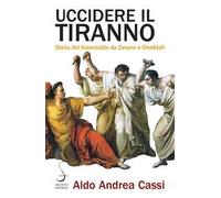 Uccidere il tiranno. Storia del tirannicidio da Cesare a Gheddafi