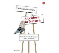 Uccidere la Natura. Come l'umanità distrugge e salva l'ambiente