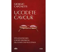 Uccidete Cavour. Vita leggendaria e morte misteriosa del conte che fece l'Italia