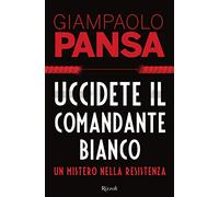 Uccidete il comandante bianco. Un mistero nella Resistenza