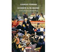 Uccidete il re buono. Da Bava Beccaris a Gaetano Bresci