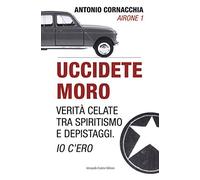 Uccidete Moro. Verità celate tra spiritismo e depistaggi. Io c'ero