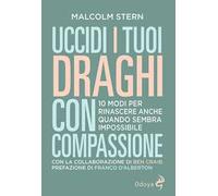 Uccidi i tuoi draghi con compassione. 10 modi per rinascere anche quando sembra impossibile