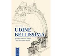 Udine bellissima. Il centro storico, le piazze, l'arte di costruire la città